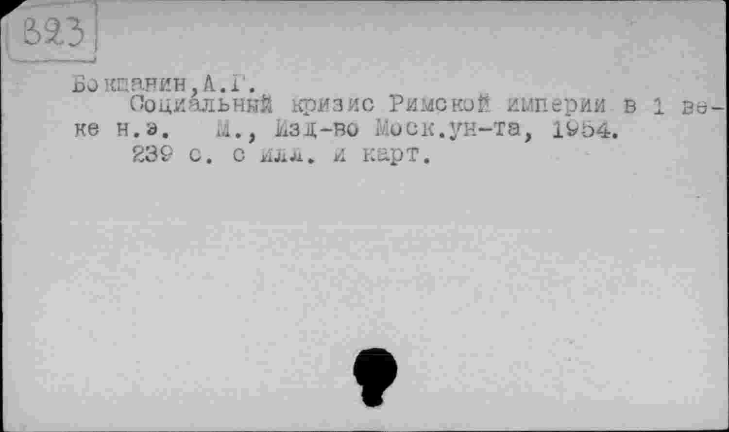 ﻿Бокщанин, А..Г.
Социальный кризис Римской империи в 1 веке н.э. М., Изд-во Моск.ун-та, 1V64.
239 с. с илл. и карт.